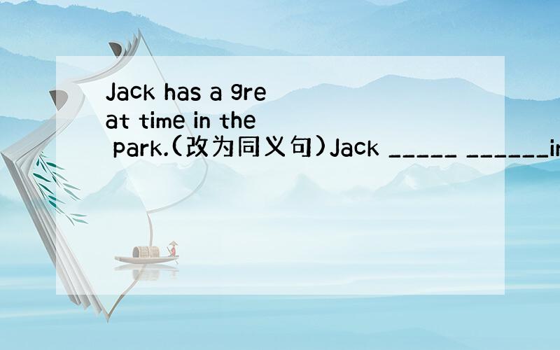 Jack has a great time in the park.(改为同义句)Jack _____ ______in