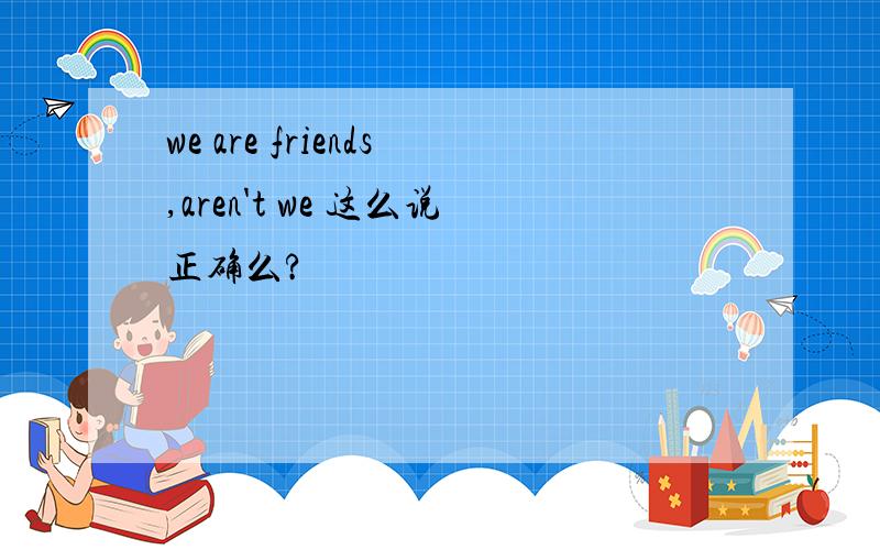 we are friends,aren't we 这么说正确么?