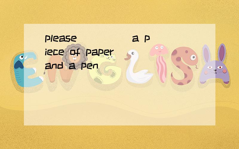 please_____a piece of paper and a pen _______ ______your sho