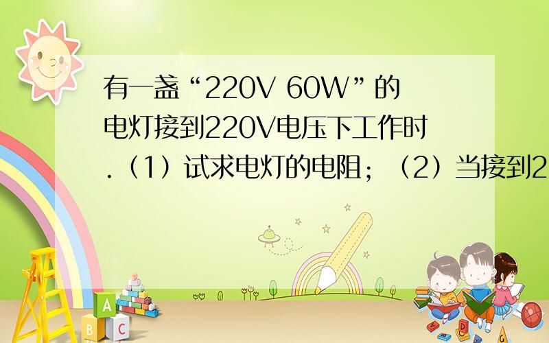 有一盏“220V 60W”的电灯接到220V电压下工作时.（1）试求电灯的电阻；（2）当接到220V电压下工作时的电