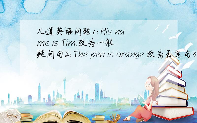 几道英语问题1：His name is Tim.改为一般疑问句2：The pen is orange 改为否定句3：It