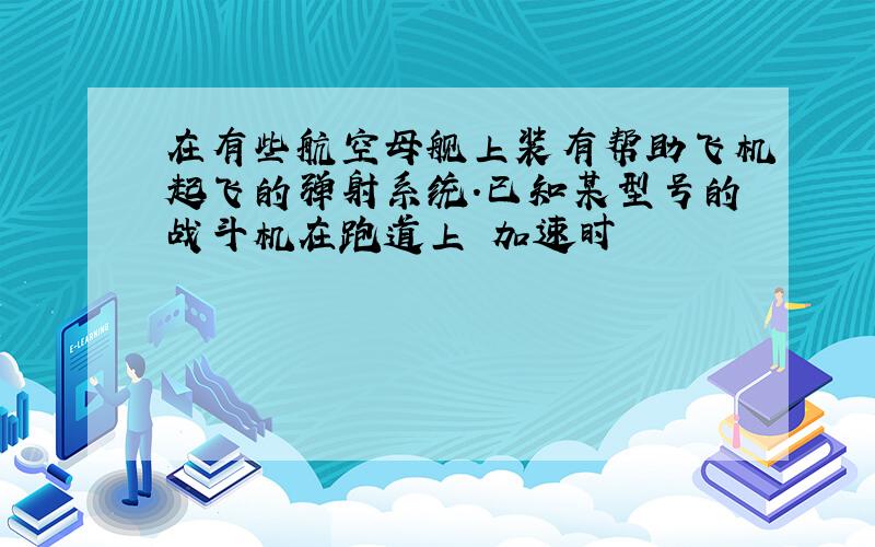 在有些航空母舰上装有帮助飞机起飞的弹射系统.已知某型号的战斗机在跑道上 加速时