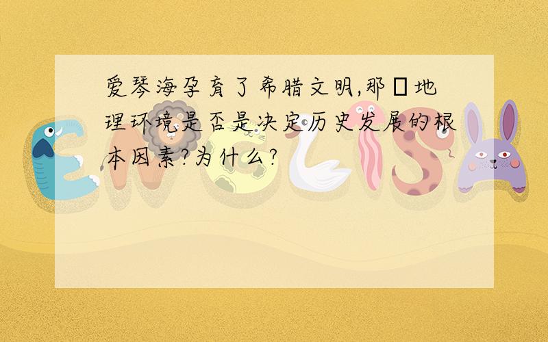 爱琴海孕育了希腊文明,那麼地理环境是否是决定历史发展的根本因素?为什么?