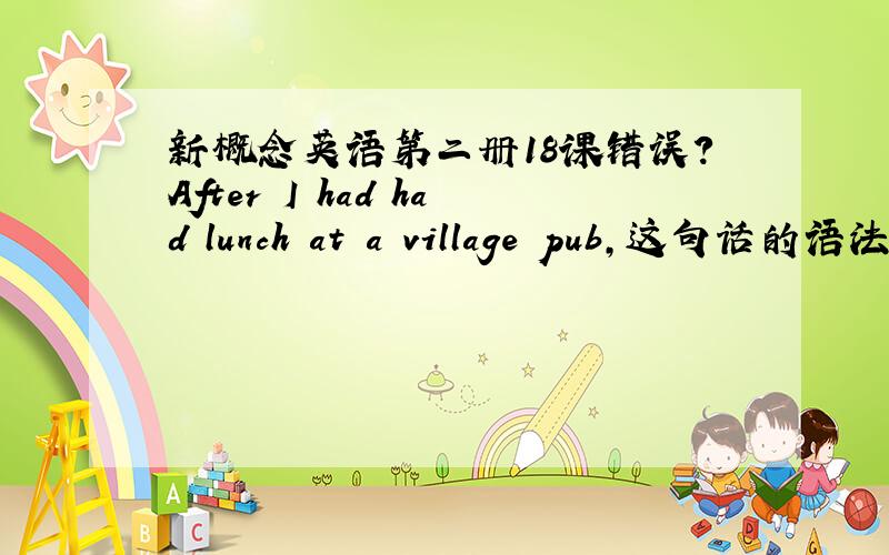 新概念英语第二册18课错误?After I had had lunch at a village pub,这句话的语法错