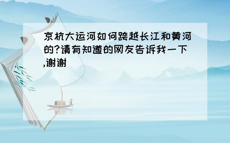 京杭大运河如何跨越长江和黄河的?请有知道的网友告诉我一下,谢谢