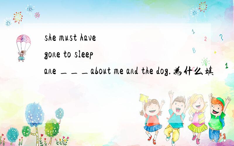 she must have gone to sleep ane ___about me and the dog.为什么填