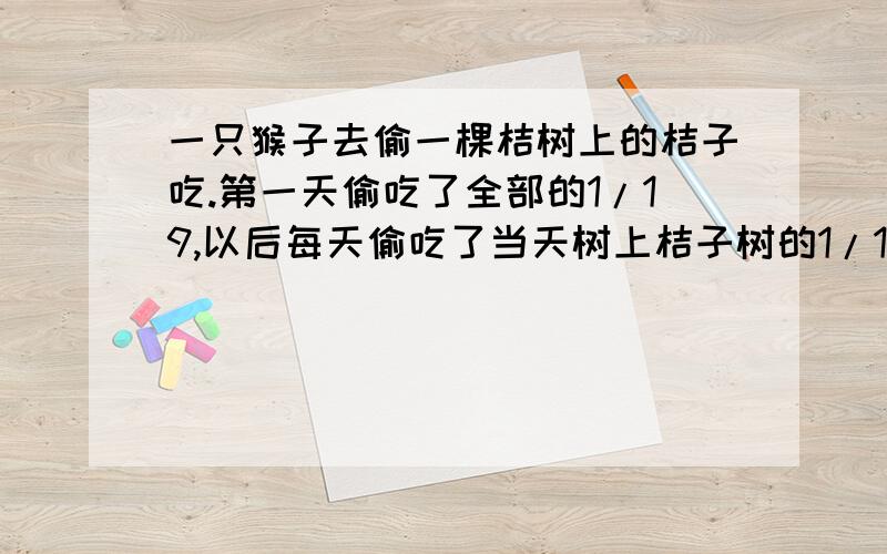 一只猴子去偷一棵桔树上的桔子吃.第一天偷吃了全部的1/19,以后每天偷吃了当天树上桔子树的1/18,1/17,1/16