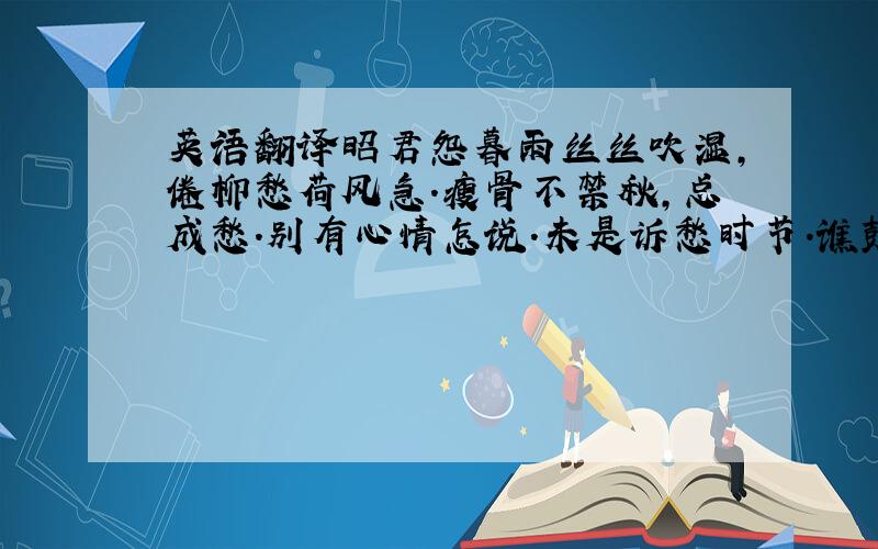 英语翻译昭君怨暮雨丝丝吹湿,倦柳愁荷风急.瘦骨不禁秋,总成愁.别有心情怎说.未是诉愁时节.谯鼓已三更,梦须成.要翻译的