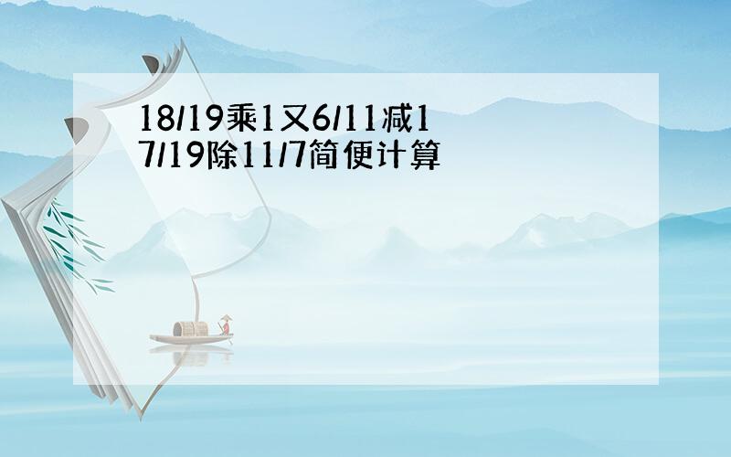 18/19乘1又6/11减17/19除11/7简便计算