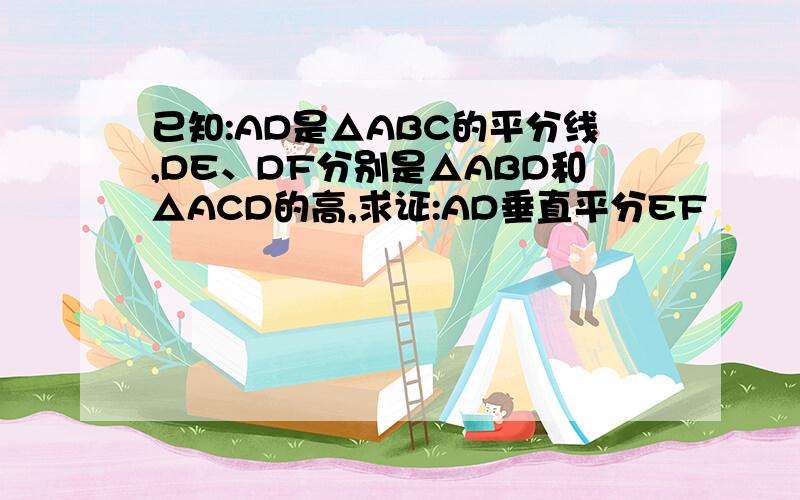 已知:AD是△ABC的平分线,DE、DF分别是△ABD和△ACD的高,求证:AD垂直平分EF