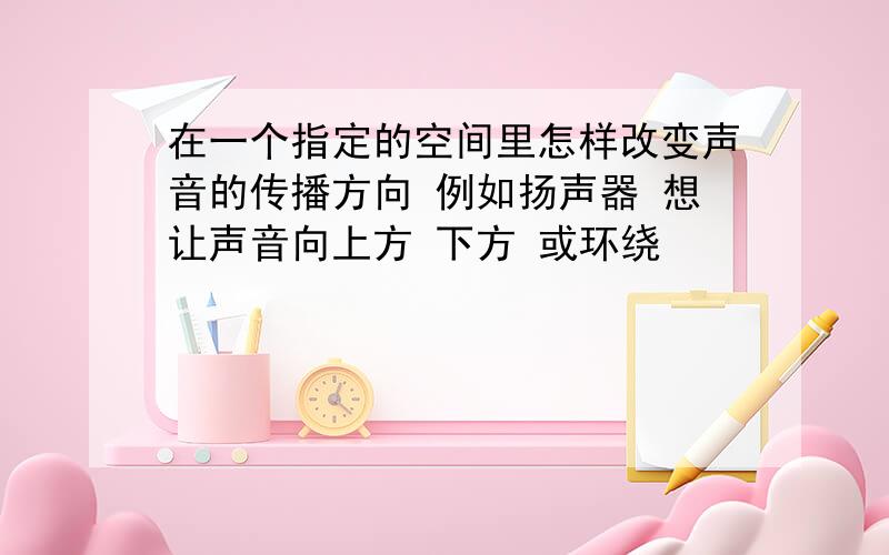 在一个指定的空间里怎样改变声音的传播方向 例如扬声器 想让声音向上方 下方 或环绕