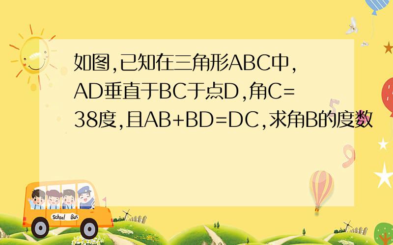 如图,已知在三角形ABC中,AD垂直于BC于点D,角C=38度,且AB+BD=DC,求角B的度数