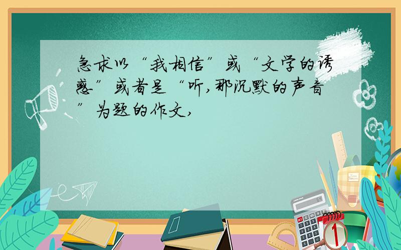 急求以“我相信”或“文学的诱惑”或者是“听,那沉默的声音”为题的作文,