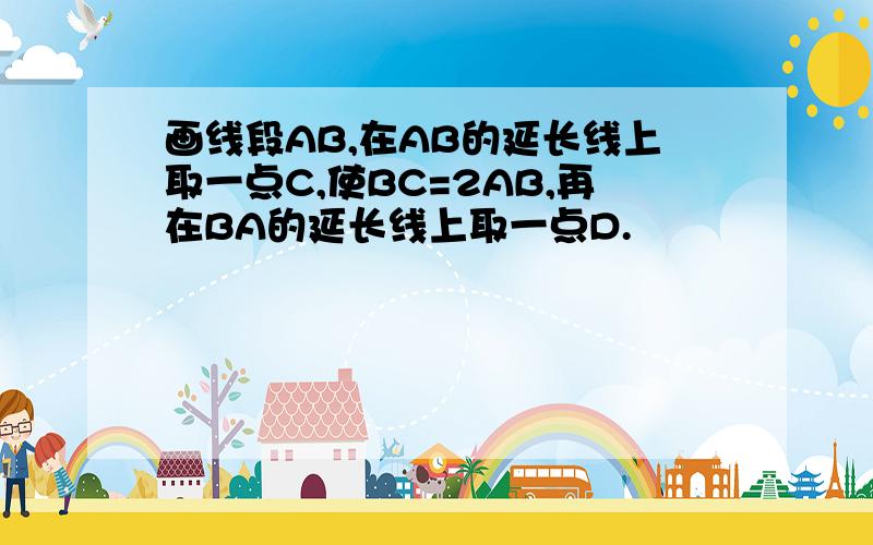 画线段AB,在AB的延长线上取一点C,使BC=2AB,再在BA的延长线上取一点D.