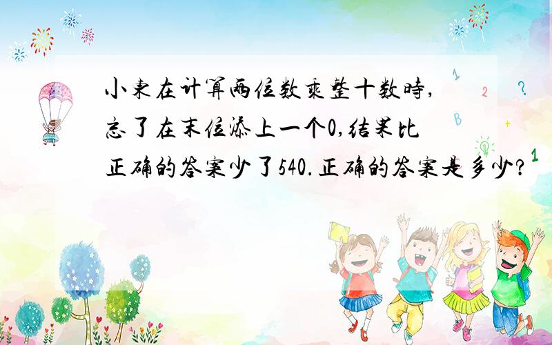 小东在计算两位数乘整十数时,忘了在末位添上一个0,结果比正确的答案少了540.正确的答案是多少?