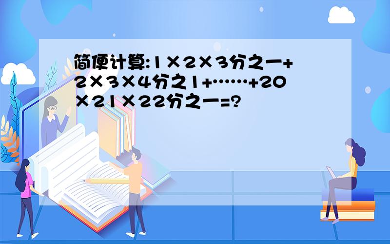 简便计算:1×2×3分之一+2×3×4分之1+……+20×21×22分之一=?