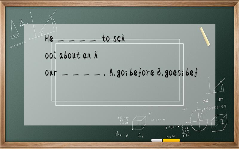 He ____ to school about an hour ____． A．go；before B．goes；bef