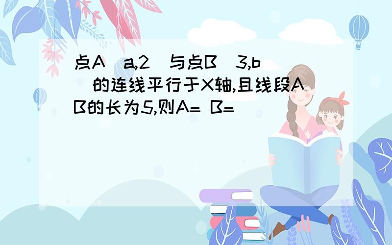 点A（a,2)与点B（3,b)的连线平行于X轴,且线段AB的长为5,则A= B=