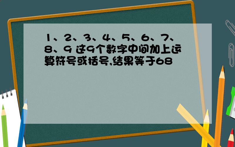 1、2、3、4、5、6、7、8、9 这9个数字中间加上运算符号或括号,结果等于68