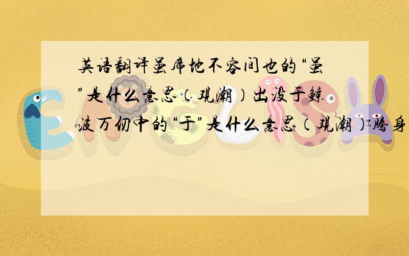 英语翻译虽席地不容间也的“虽”是什么意思（观潮）出没于鲸波万仞中的“于”是什么意思（观潮）腾身百变,而旗尾略不沾湿的“而