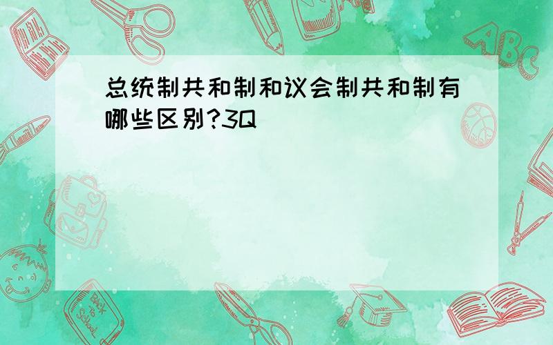 总统制共和制和议会制共和制有哪些区别?3Q