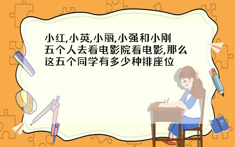 小红,小英,小丽,小强和小刚五个人去看电影院看电影,那么这五个同学有多少种排座位