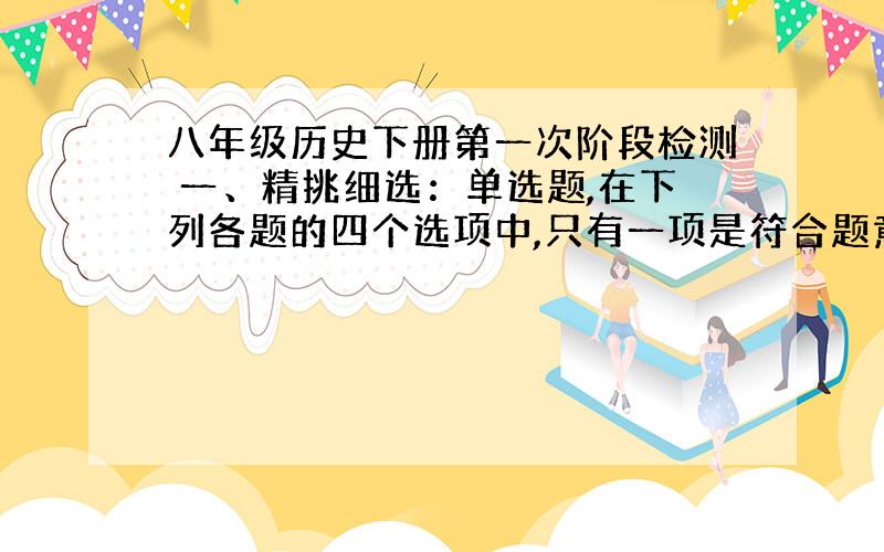 八年级历史下册第一次阶段检测 一、精挑细选：单选题,在下列各题的四个选项中,只有一项是符合题意的.