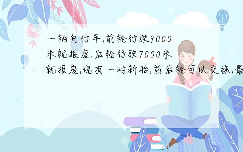 一辆自行车,前轮行驶9000米就报废,后轮行驶7000米就报废,现有一对新胎,前后轮可以交换,最远行驶多远