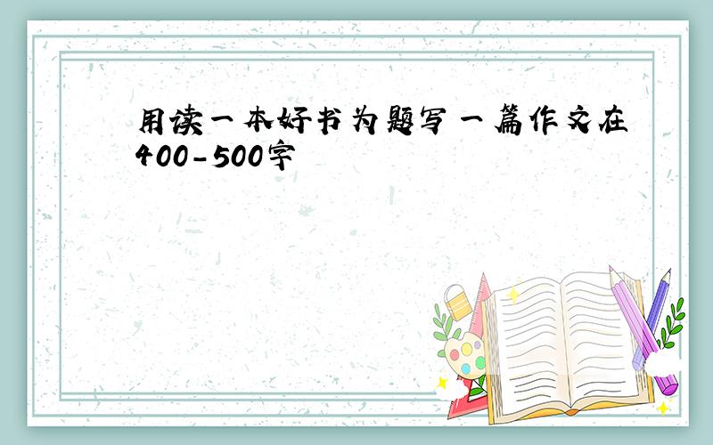 用读一本好书为题写一篇作文在400-500字