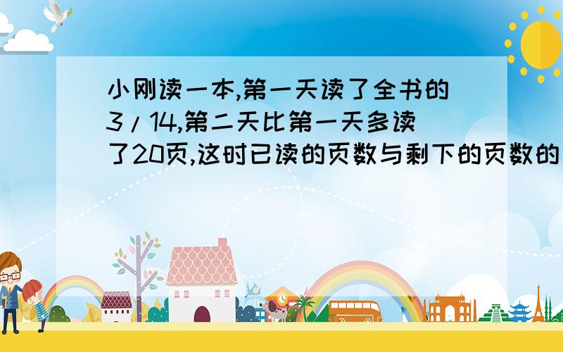 小刚读一本,第一天读了全书的3/14,第二天比第一天多读了20页,这时已读的页数与剩下的页数的比是1：1.