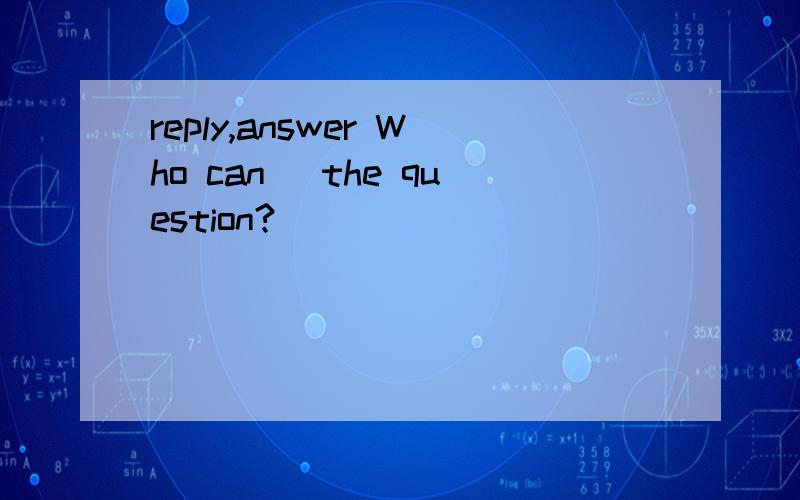 reply,answer Who can ＿the question?