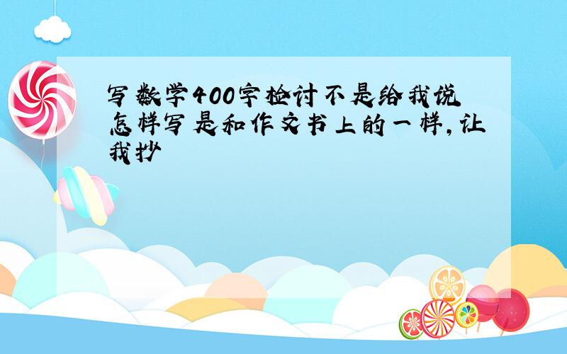 写数学400字检讨不是给我说怎样写是和作文书上的一样,让我抄