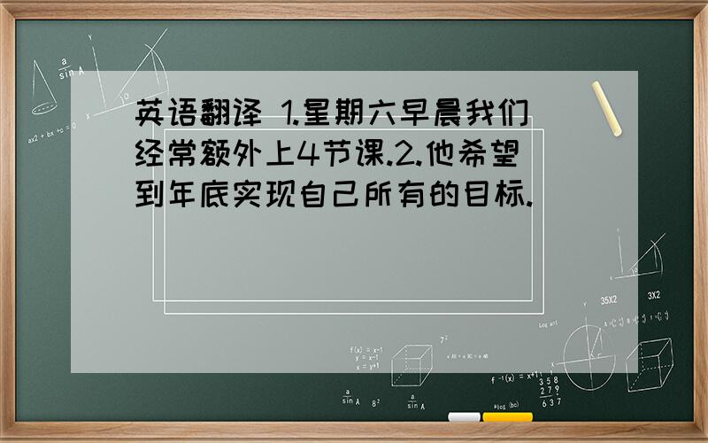 英语翻译 1.星期六早晨我们经常额外上4节课.2.他希望到年底实现自己所有的目标.