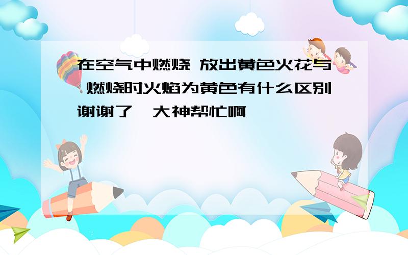 在空气中燃烧 放出黄色火花与 燃烧时火焰为黄色有什么区别谢谢了,大神帮忙啊