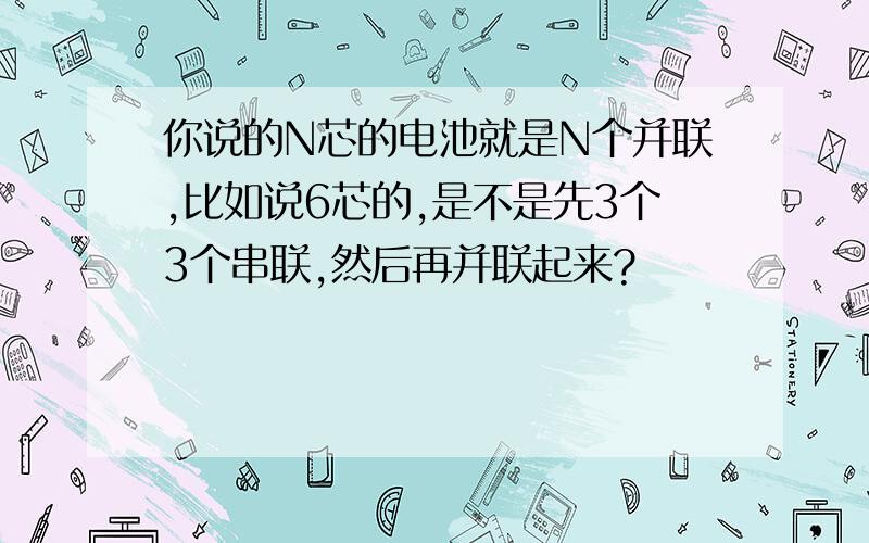 你说的N芯的电池就是N个并联,比如说6芯的,是不是先3个3个串联,然后再并联起来?