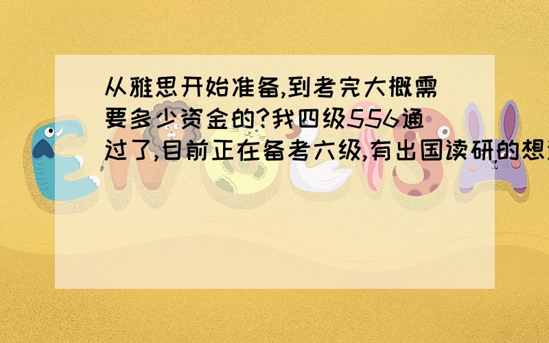 从雅思开始准备,到考完大概需要多少资金的?我四级556通过了,目前正在备考六级,有出国读研的想法,