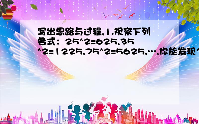 写出思路与过程,1.观察下列各式：25^2=625,35^2=1225,75^2=5625,…,你能发现个位数字为5的两