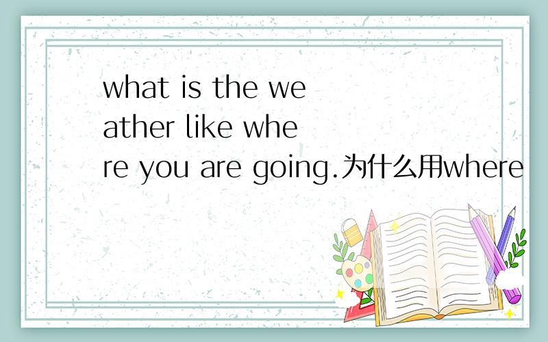 what is the weather like where you are going.为什么用where