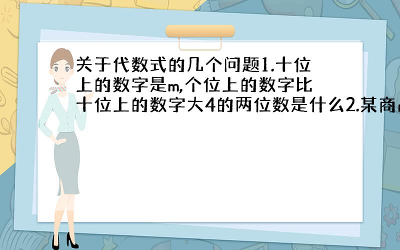 关于代数式的几个问题1.十位上的数字是m,个位上的数字比十位上的数字大4的两位数是什么2.某商品降价25％以后的价格是m