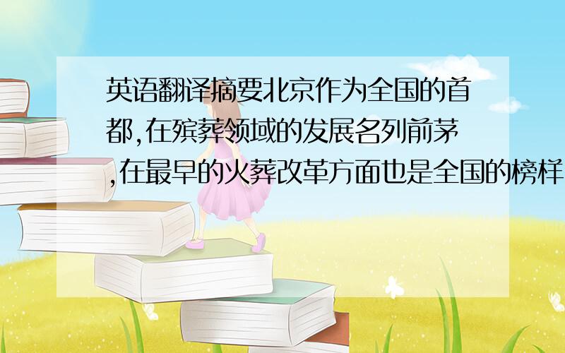 英语翻译摘要北京作为全国的首都,在殡葬领域的发展名列前茅,在最早的火葬改革方面也是全国的榜样.作为中国殡葬业的代表,北京