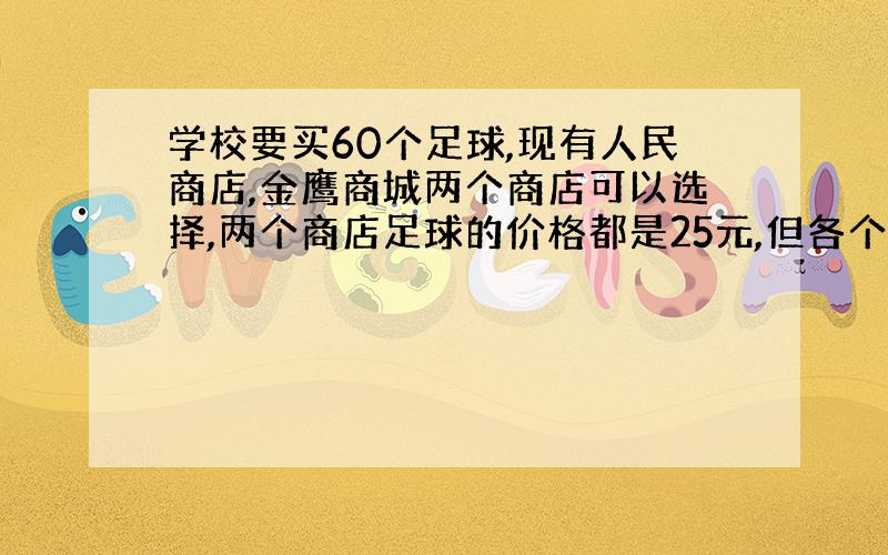 学校要买60个足球,现有人民商店,金鹰商城两个商店可以选择,两个商店足球的价格都是25元,但各个商店