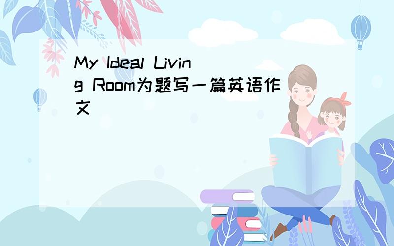 My Ideal Living Room为题写一篇英语作文