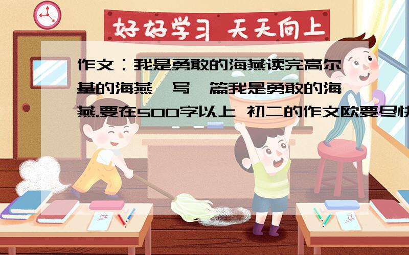 作文：我是勇敢的海燕读完高尔基的海燕,写一篇我是勇敢的海燕.要在500字以上 初二的作文欧要尽快回答 马上就要交了