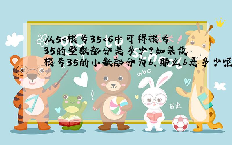 从5＜根号35＜6中可得根号35的整数部分是多少?如果设根号35的小数部分为b,那么b是多少呢?