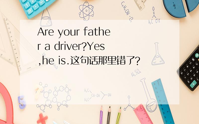 Are your father a driver?Yes,he is.这句话那里错了?