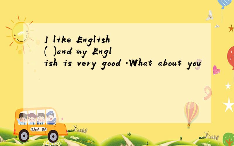 I like English( )and my English is very good .What about you