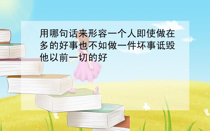 用哪句话来形容一个人即使做在多的好事也不如做一件坏事诋毁他以前一切的好