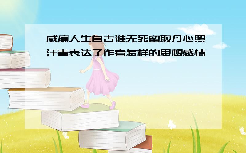 威廉人生自古谁无死留取丹心照汗青表达了作者怎样的思想感情