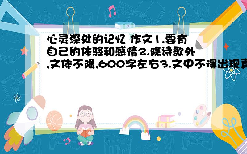 心灵深处的记忆 作文1.要有自己的体验和感情2.除诗歌外,文体不限,600字左右3.文中不得出现真实的地名、校名和人名