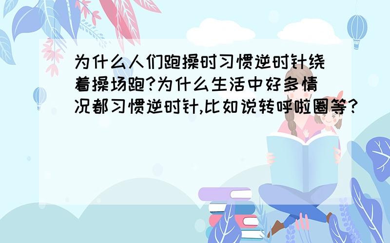 为什么人们跑操时习惯逆时针绕着操场跑?为什么生活中好多情况都习惯逆时针,比如说转呼啦圈等?